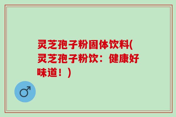 灵芝孢子粉固体饮料(灵芝孢子粉饮：健康好味道！)