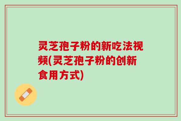 灵芝孢子粉的新吃法视频(灵芝孢子粉的创新食用方式)