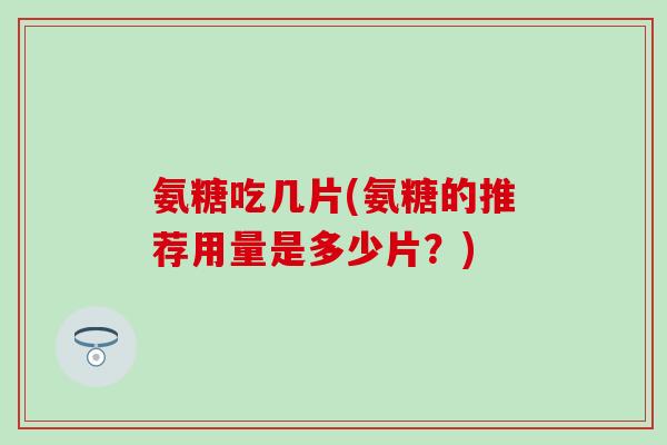 氨糖吃几片(氨糖的推荐用量是多少片？)