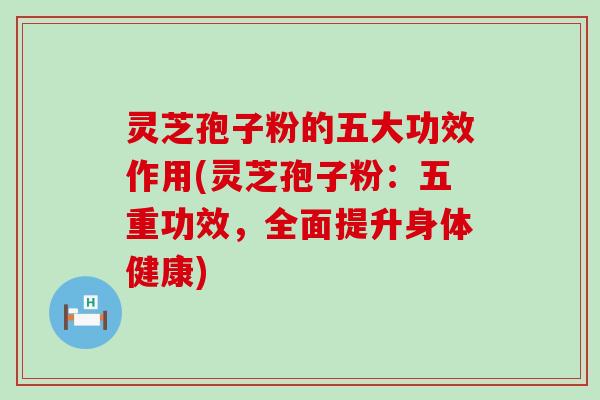 灵芝孢子粉的五大功效作用(灵芝孢子粉：五重功效，全面提升身体健康)