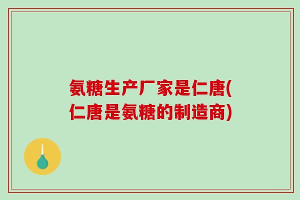 氨糖生产厂家是仁唐(仁唐是氨糖的制造商)