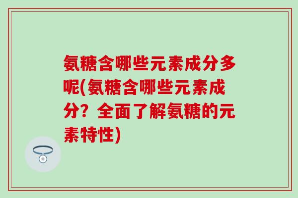 氨糖含哪些元素成分多呢(氨糖含哪些元素成分？全面了解氨糖的元素特性)