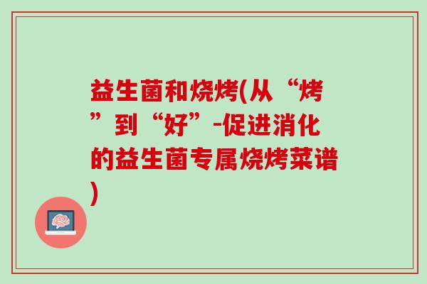 益生菌和烧烤(从“烤”到“好”-促进消化的益生菌专属烧烤菜谱)