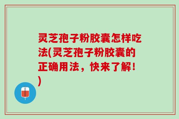 灵芝孢子粉胶囊怎样吃法(灵芝孢子粉胶囊的正确用法，快来了解！)
