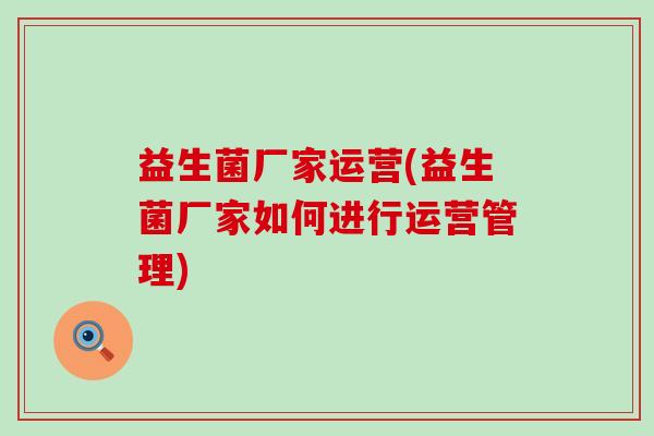 益生菌厂家运营(益生菌厂家如何进行运营管理)