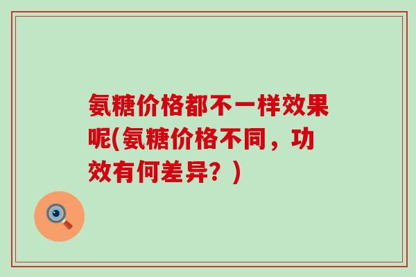 氨糖价格都不一样效果呢(氨糖价格不同，功效有何差异？)