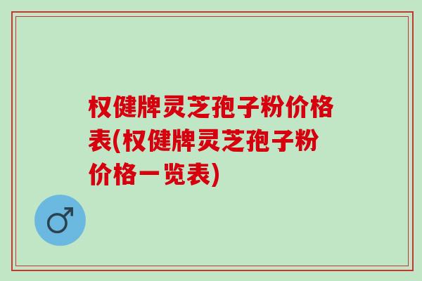 权健牌灵芝孢子粉价格表(权健牌灵芝孢子粉价格一览表)