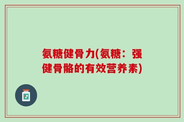 氨糖健骨力(氨糖：强健骨骼的有效营养素)