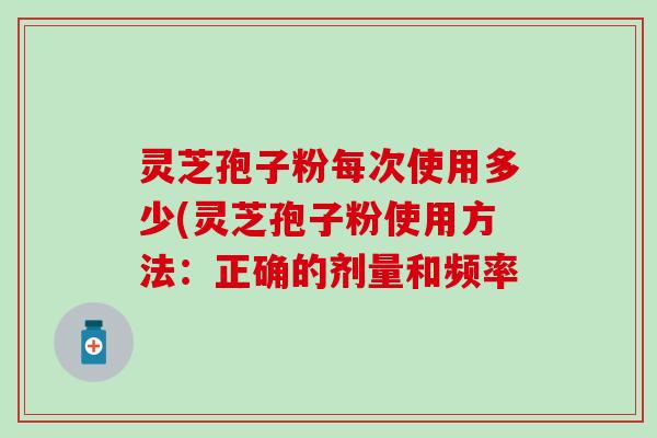 灵芝孢子粉每次使用多少(灵芝孢子粉使用方法：正确的剂量和频率