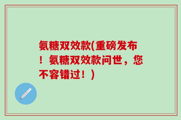 氨糖双效款(重磅发布！氨糖双效款问世，您不容错过！)