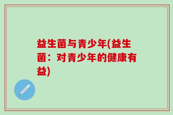 益生菌与青少年(益生菌:对青少年的健康有益) 益生菌与青少年(益生菌:对青少年的健康有益)