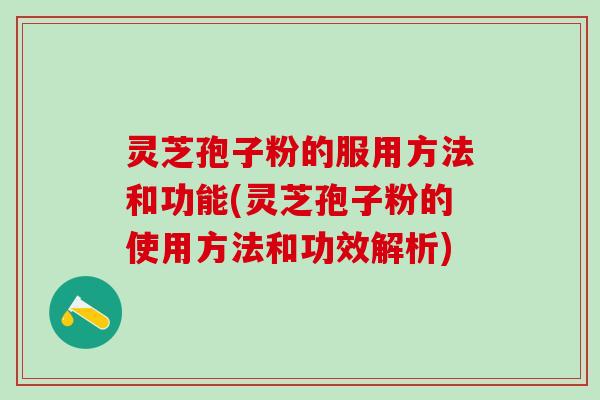灵芝孢子粉的服用方法和功能(灵芝孢子粉的使用方法和功效解析)
