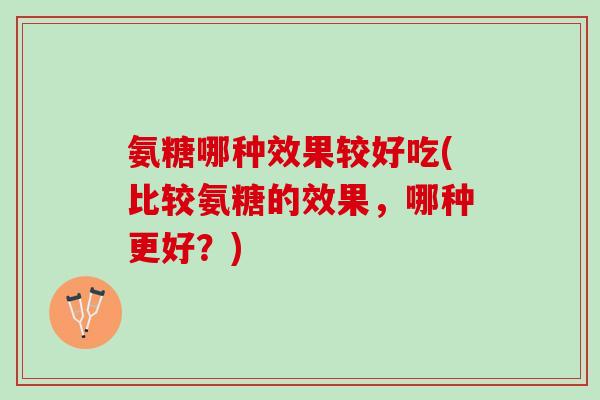 氨糖哪种效果较好吃(比较氨糖的效果，哪种更好？)
