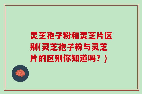 灵芝孢子粉和灵芝片区别(灵芝孢子粉与灵芝片的区别你知道吗？)