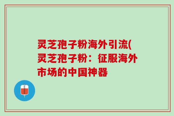 灵芝孢子粉海外引流(灵芝孢子粉：征服海外市场的中国神器