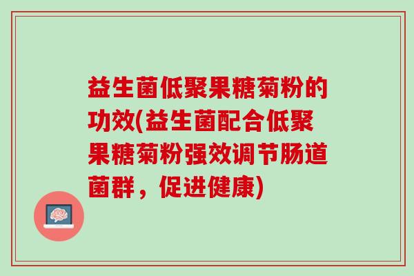 益生菌低聚果糖菊粉的功效(益生菌配合低聚果糖菊粉强效调节肠道菌群，促进健康)