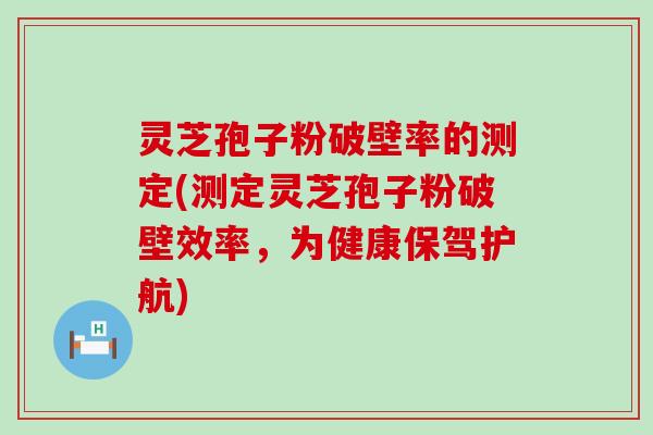 灵芝孢子粉破壁率的测定(测定灵芝孢子粉破壁效率，为健康保驾护航)