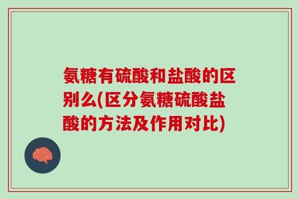 氨糖有硫酸和盐酸的区别么(区分氨糖硫酸盐酸的方法及作用对比)
