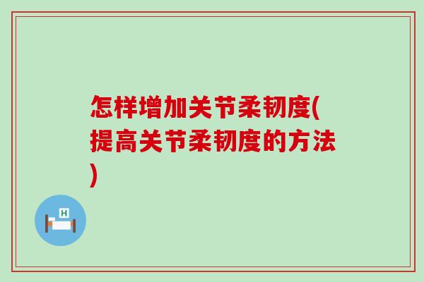 怎样增加关节柔韧度(提高关节柔韧度的方法)