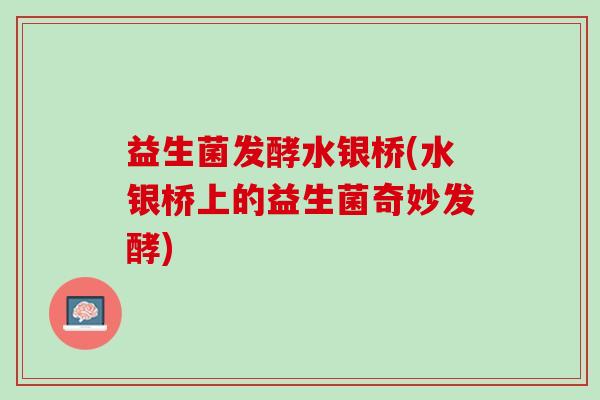 益生菌发酵水银桥(水银桥上的益生菌奇妙发酵)