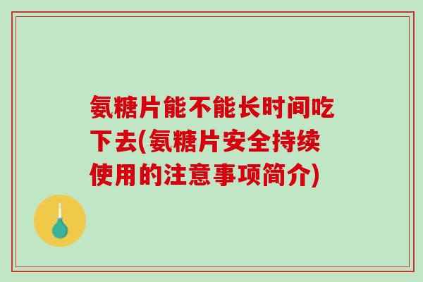 氨糖片能不能长时间吃下去(氨糖片安全持续使用的注意事项简介)