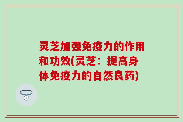 灵芝加强免疫力的作用和功效(灵芝：提高身体免疫力的自然良药)