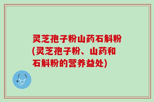 灵芝孢子粉山药石斛粉(灵芝孢子粉、山药和石斛粉的营养益处)