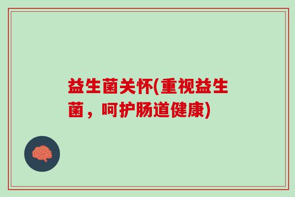 益生菌关怀(重视益生菌，呵护肠道健康)