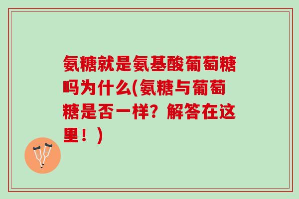 氨糖就是氨基酸葡萄糖吗为什么(氨糖与葡萄糖是否一样？解答在这里！)