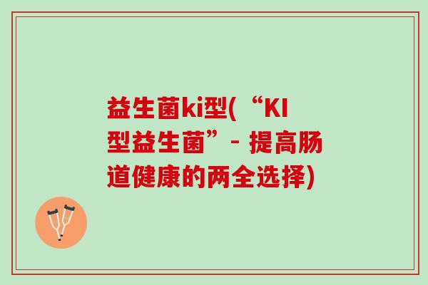 益生菌ki型(“KI型益生菌”- 提高肠道健康的两全选择) 益生菌ki型(“KI型益生菌”- 提高肠道健康的两全选择)
