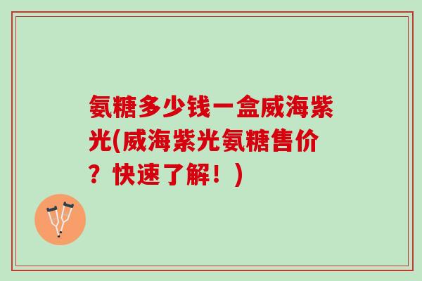 氨糖多少钱一盒威海紫光(威海紫光氨糖售价？快速了解！)