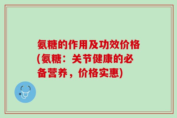 氨糖的作用及功效价格(氨糖：关节健康的必备营养，价格实惠)
