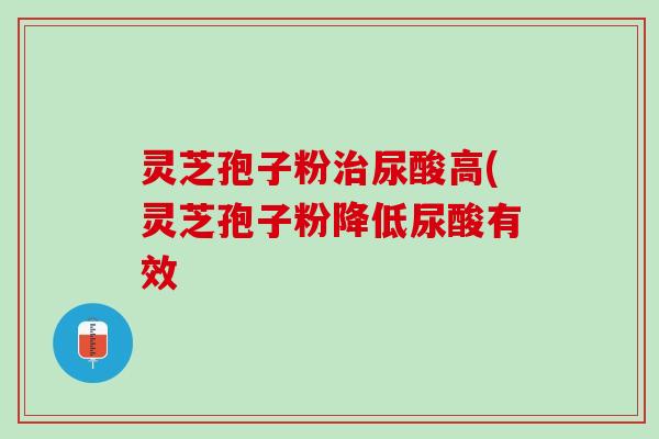 灵芝孢子粉治尿酸高(灵芝孢子粉降低尿酸有效