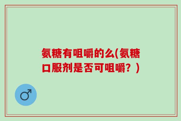 氨糖有咀嚼的么(氨糖口服剂是否可咀嚼？)