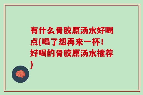 有什么骨胶原汤水好喝点(喝了想再来一杯！好喝的骨胶原汤水推荐)