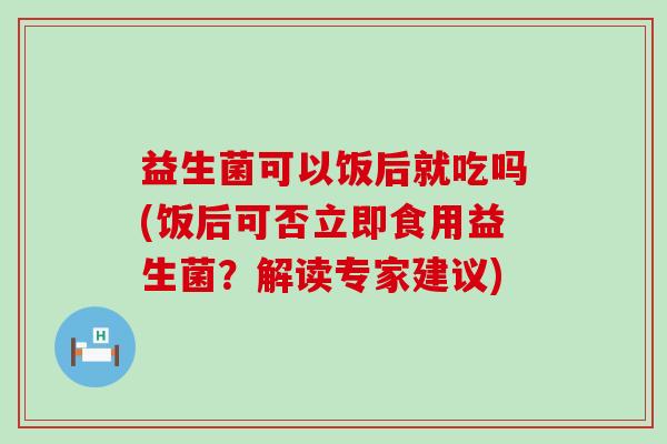 益生菌可以饭后就吃吗(饭后可否立即食用益生菌？解读专家建议)