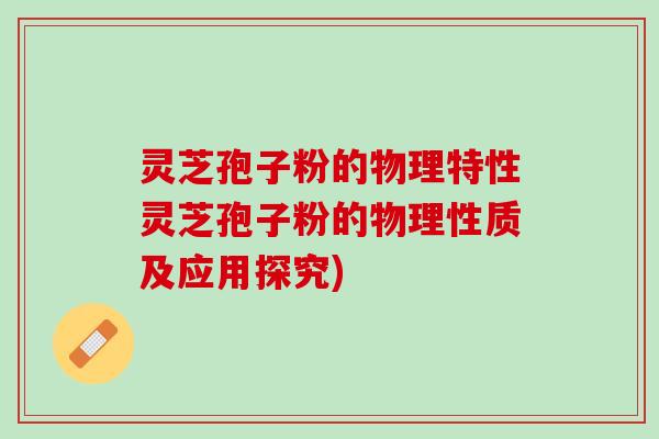灵芝孢子粉的物理特性灵芝孢子粉的物理性质及应用探究)