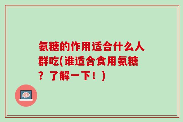 氨糖的作用适合什么人群吃(谁适合食用氨糖？了解一下！)
