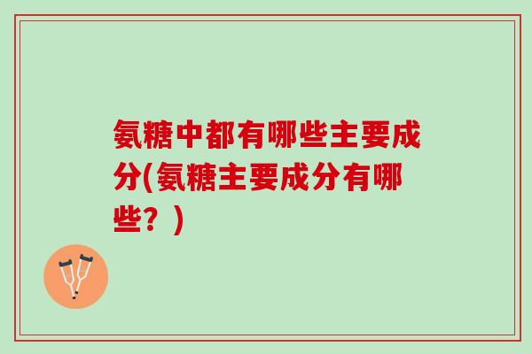 氨糖中都有哪些主要成分(氨糖主要成分有哪些？)