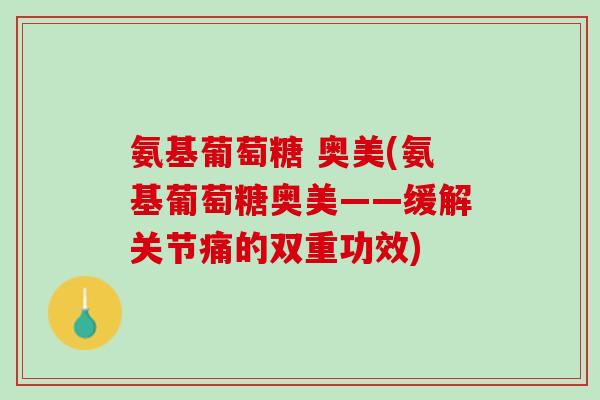 氨基葡萄糖 奥美(氨基葡萄糖奥美——缓解关节痛的双重功效)