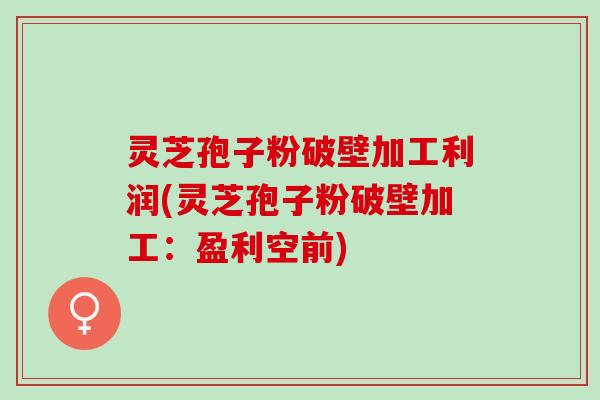 灵芝孢子粉破壁加工利润(灵芝孢子粉破壁加工：盈利空前)