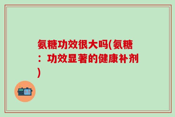 氨糖功效很大吗(氨糖：功效显著的健康补剂)