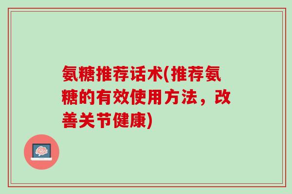 氨糖推荐话术(推荐氨糖的有效使用方法，改善关节健康)