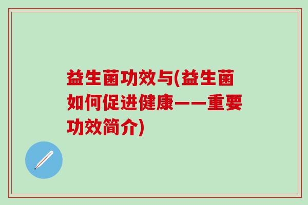益生菌功效与(益生菌如何促进健康——重要功效简介) 益生菌功效与(益生菌如何促进健康——重要功效简介)