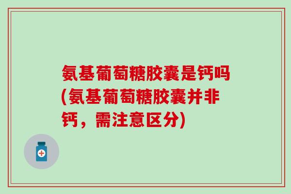 氨基葡萄糖胶囊是钙吗(氨基葡萄糖胶囊并非钙，需注意区分)
