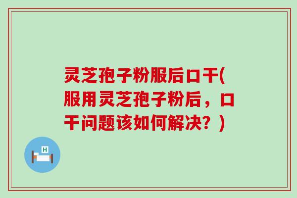 灵芝孢子粉服后口干(服用灵芝孢子粉后，口干问题该如何解决？)