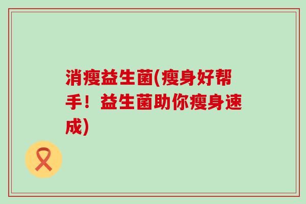 消瘦益生菌(瘦身好帮手！益生菌助你瘦身速成)