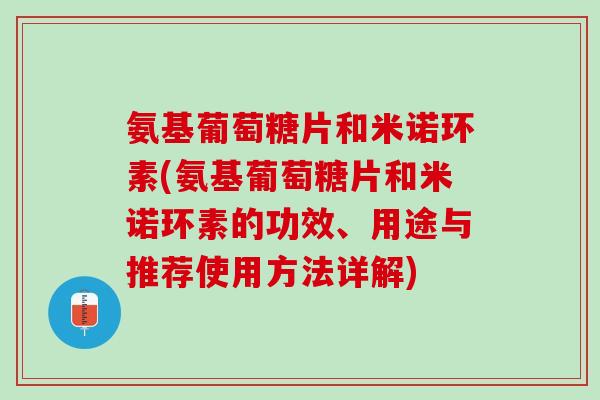 氨基葡萄糖片和米诺环素(氨基葡萄糖片和米诺环素的功效、用途与推荐使用方法详解)