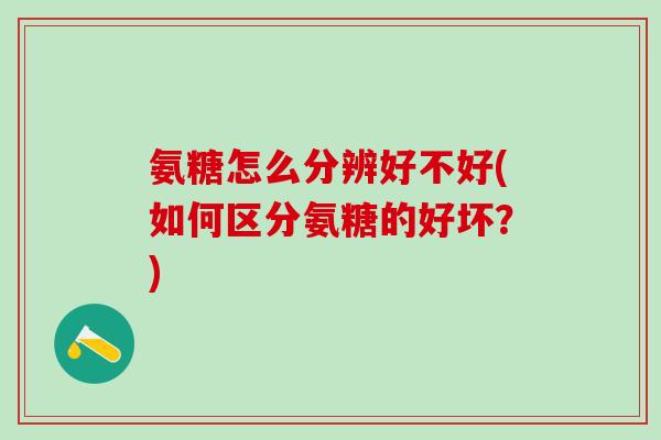 氨糖怎么分辨好不好(如何区分氨糖的好坏？)