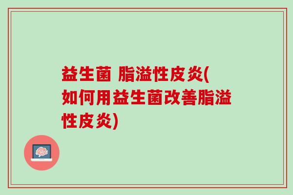 益生菌 脂溢性皮炎(如何用益生菌改善脂溢性皮炎)